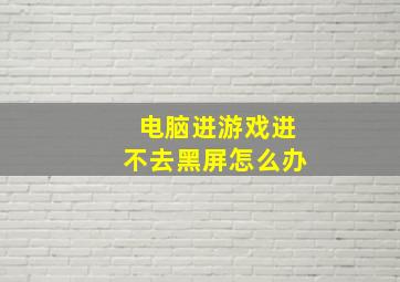 电脑进游戏进不去黑屏怎么办