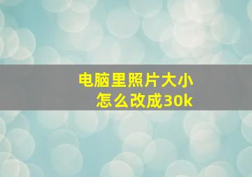 电脑里照片大小怎么改成30k