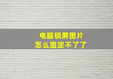 电脑锁屏图片怎么固定不了了