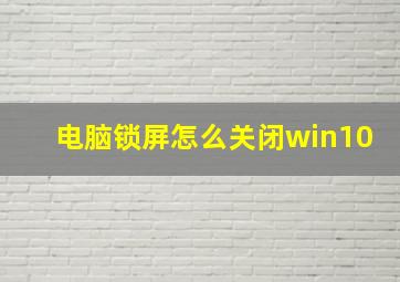 电脑锁屏怎么关闭win10