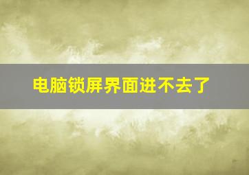 电脑锁屏界面进不去了