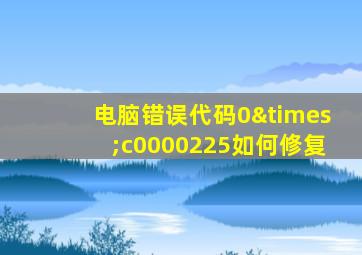 电脑错误代码0×c0000225如何修复