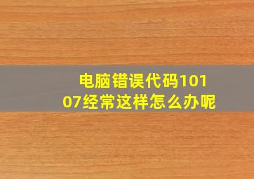 电脑错误代码10107经常这样怎么办呢