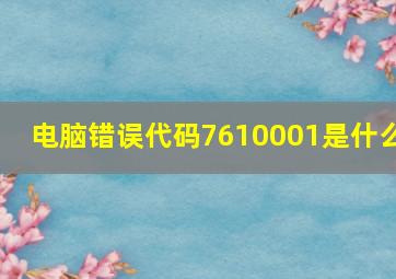 电脑错误代码7610001是什么