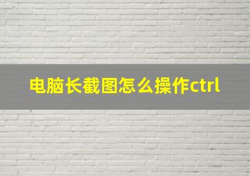 电脑长截图怎么操作ctrl