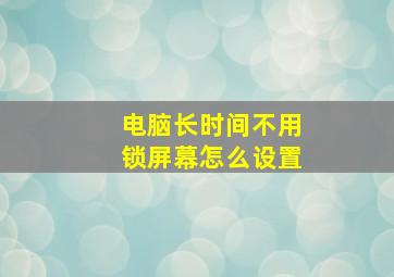 电脑长时间不用锁屏幕怎么设置