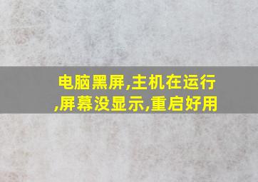 电脑黑屏,主机在运行,屏幕没显示,重启好用