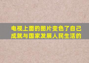 电视上面的图片变色了自己成就与国家发展人民生活的