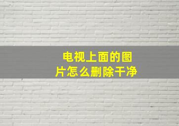 电视上面的图片怎么删除干净