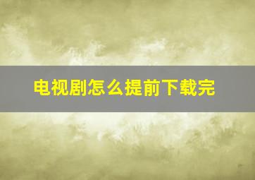 电视剧怎么提前下载完