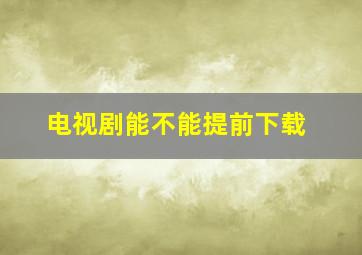 电视剧能不能提前下载