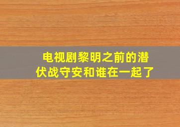 电视剧黎明之前的潜伏战守安和谁在一起了