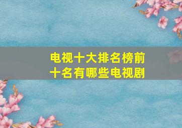 电视十大排名榜前十名有哪些电视剧