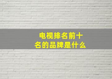 电视排名前十名的品牌是什么