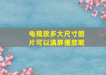 电视放多大尺寸图片可以满屏播放呢