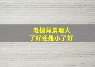 电视背景墙大了好还是小了好