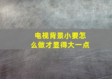 电视背景小要怎么做才显得大一点