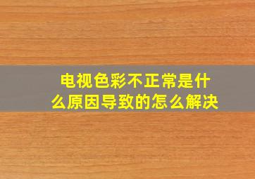 电视色彩不正常是什么原因导致的怎么解决