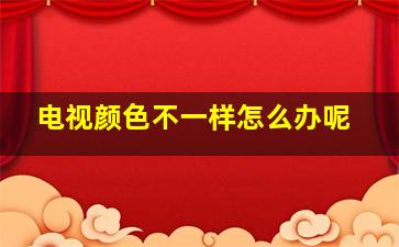 电视颜色不一样怎么办呢