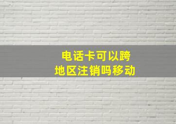 电话卡可以跨地区注销吗移动