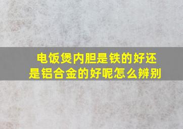 电饭煲内胆是铁的好还是铝合金的好呢怎么辨别