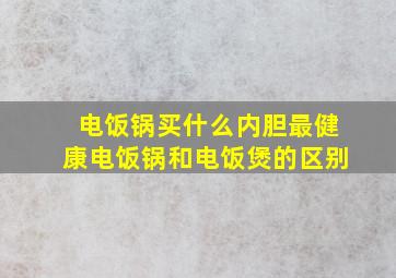 电饭锅买什么内胆最健康电饭锅和电饭煲的区别