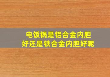 电饭锅是铝合金内胆好还是铁合金内胆好呢