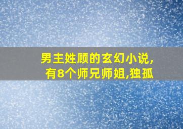 男主姓顾的玄幻小说,有8个师兄师姐,独孤