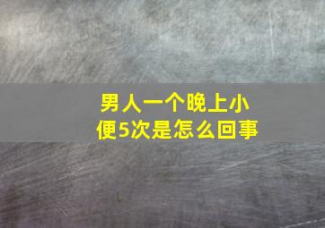 男人一个晚上小便5次是怎么回事