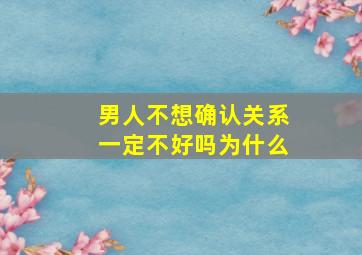 男人不想确认关系一定不好吗为什么