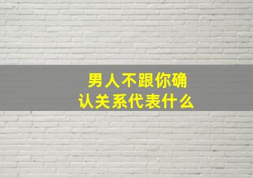 男人不跟你确认关系代表什么