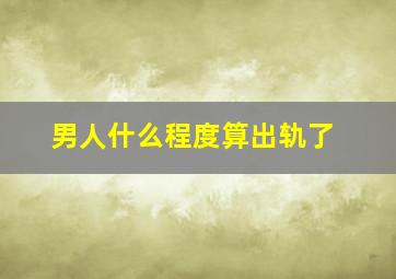 男人什么程度算出轨了