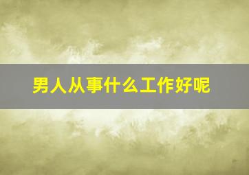 男人从事什么工作好呢