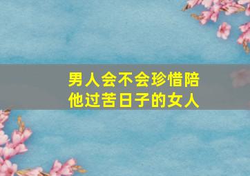 男人会不会珍惜陪他过苦日子的女人