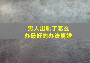 男人出轨了怎么办最好的办法离婚