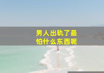 男人出轨了最怕什么东西呢