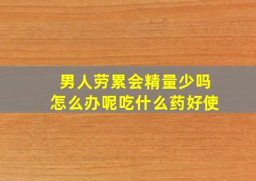 男人劳累会精量少吗怎么办呢吃什么药好使