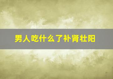 男人吃什么了补肾壮阳