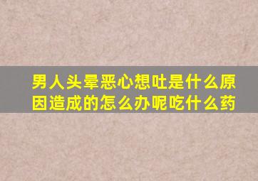 男人头晕恶心想吐是什么原因造成的怎么办呢吃什么药