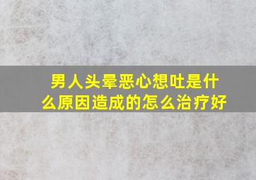 男人头晕恶心想吐是什么原因造成的怎么治疗好