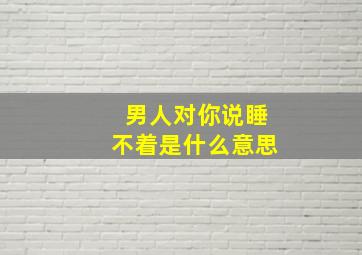 男人对你说睡不着是什么意思