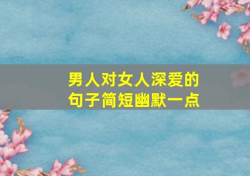 男人对女人深爱的句子简短幽默一点