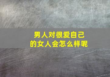 男人对很爱自己的女人会怎么样呢