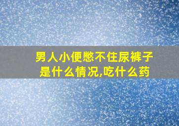 男人小便憋不住尿裤子是什么情况,吃什么药