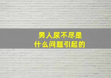 男人尿不尽是什么问题引起的