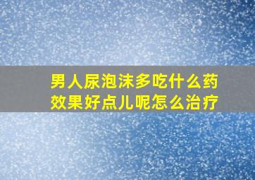 男人尿泡沫多吃什么药效果好点儿呢怎么治疗