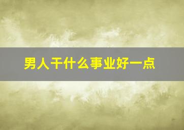 男人干什么事业好一点