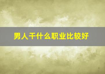 男人干什么职业比较好