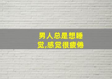 男人总是想睡觉,感觉很疲倦