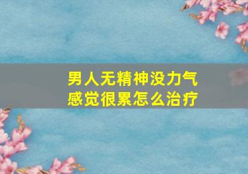 男人无精神没力气感觉很累怎么治疗